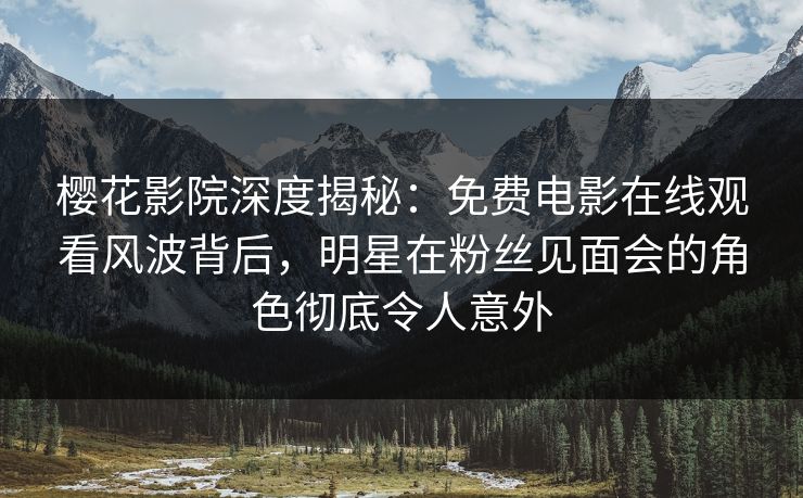 樱花影院深度揭秘：免费电影在线观看风波背后，明星在粉丝见面会的角色彻底令人意外