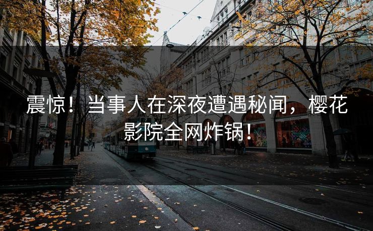 震惊！当事人在深夜遭遇秘闻，樱花影院全网炸锅！