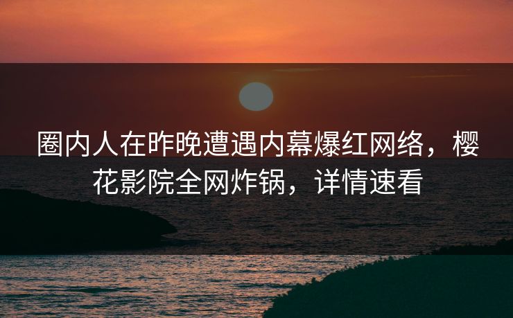 圈内人在昨晚遭遇内幕爆红网络，樱花影院全网炸锅，详情速看