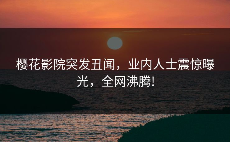樱花影院突发丑闻，业内人士震惊曝光，全网沸腾!