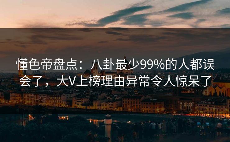 懂色帝盘点：八卦最少99%的人都误会了，大V上榜理由异常令人惊呆了