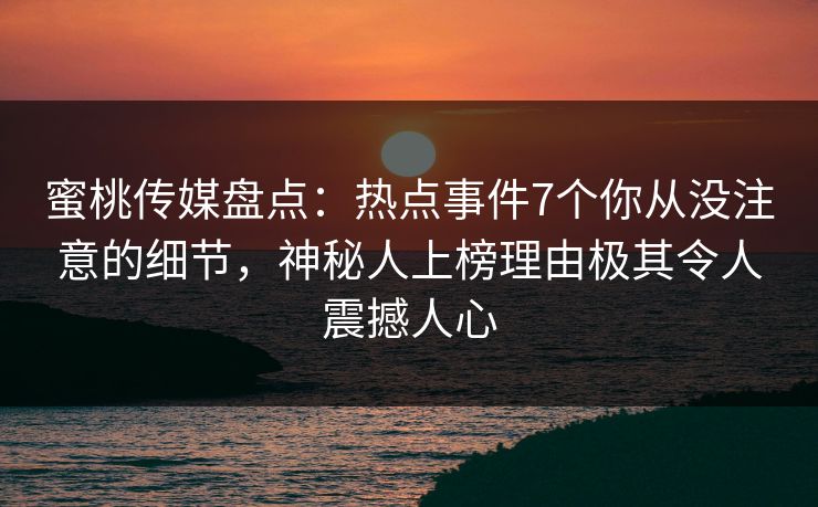 蜜桃传媒盘点：热点事件7个你从没注意的细节，神秘人上榜理由极其令人震撼人心