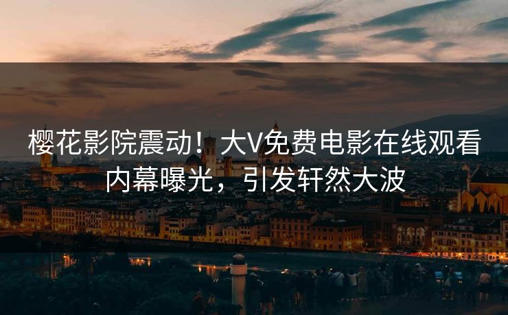 樱花影院震动！大V免费电影在线观看内幕曝光，引发轩然大波