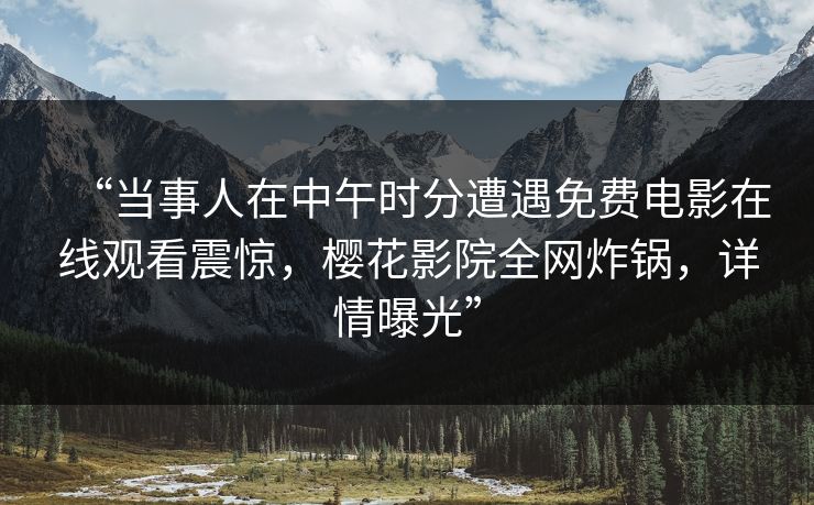 “当事人在中午时分遭遇免费电影在线观看震惊，樱花影院全网炸锅，详情曝光”