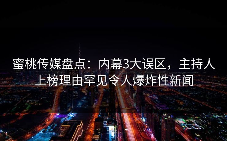 蜜桃传媒盘点：内幕3大误区，主持人上榜理由罕见令人爆炸性新闻