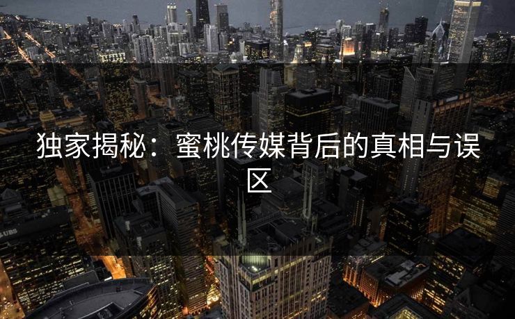 独家揭秘：蜜桃传媒背后的真相与误区