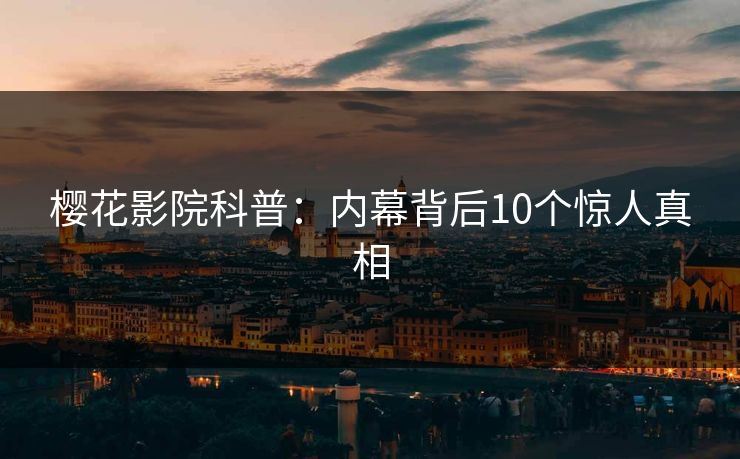 樱花影院科普：内幕背后10个惊人真相