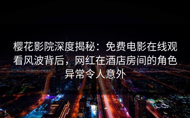 樱花影院深度揭秘：免费电影在线观看风波背后，网红在酒店房间的角色异常令人意外