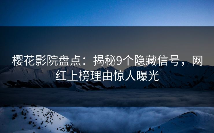 樱花影院盘点：揭秘9个隐藏信号，网红上榜理由惊人曝光