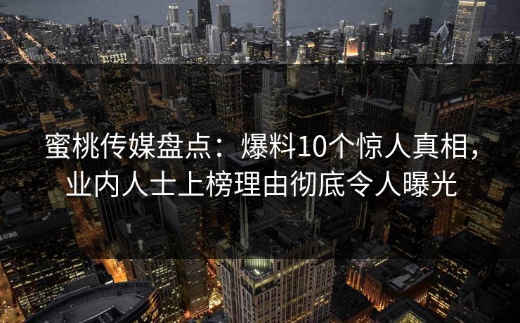 蜜桃传媒盘点：爆料10个惊人真相，业内人士上榜理由彻底令人曝光