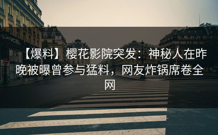 【爆料】樱花影院突发：神秘人在昨晚被曝曾参与猛料，网友炸锅席卷全网