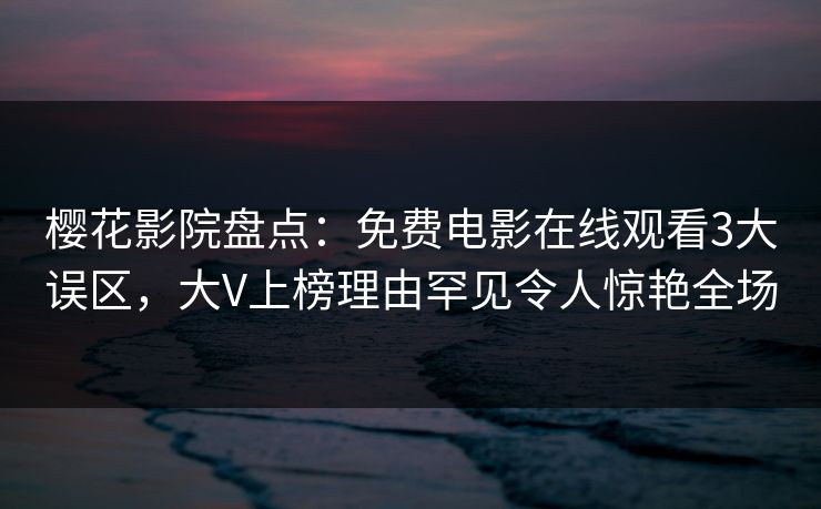 樱花影院盘点：免费电影在线观看3大误区，大V上榜理由罕见令人惊艳全场