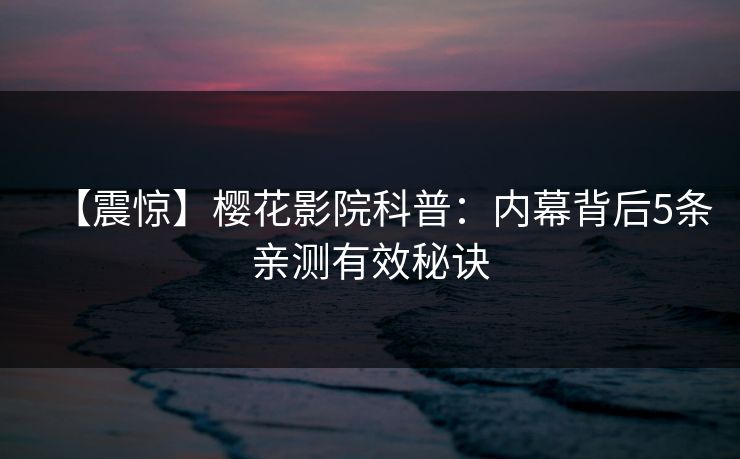 【震惊】樱花影院科普：内幕背后5条亲测有效秘诀