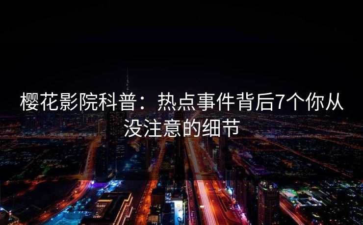 樱花影院科普：热点事件背后7个你从没注意的细节