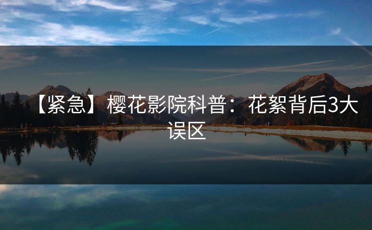【紧急】樱花影院科普：花絮背后3大误区