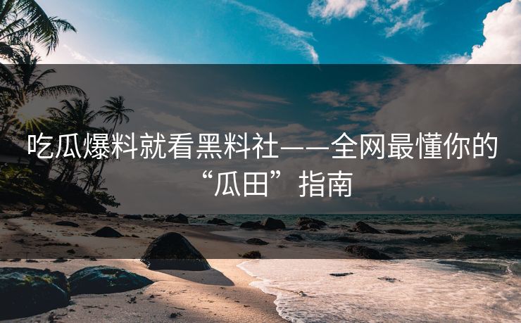 吃瓜爆料就看黑料社——全网最懂你的“瓜田”指南 吃瓜爆料就看黑料社——全网最懂你的“瓜田”指南
