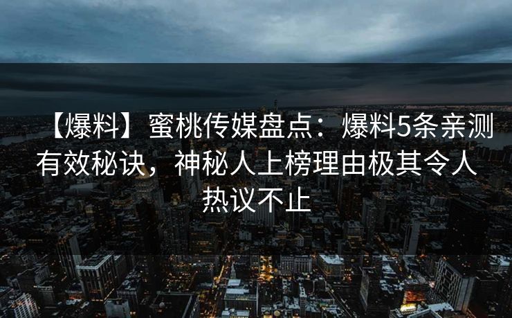 【爆料】蜜桃传媒盘点：爆料5条亲测有效秘诀，神秘人上榜理由极其令人热议不止