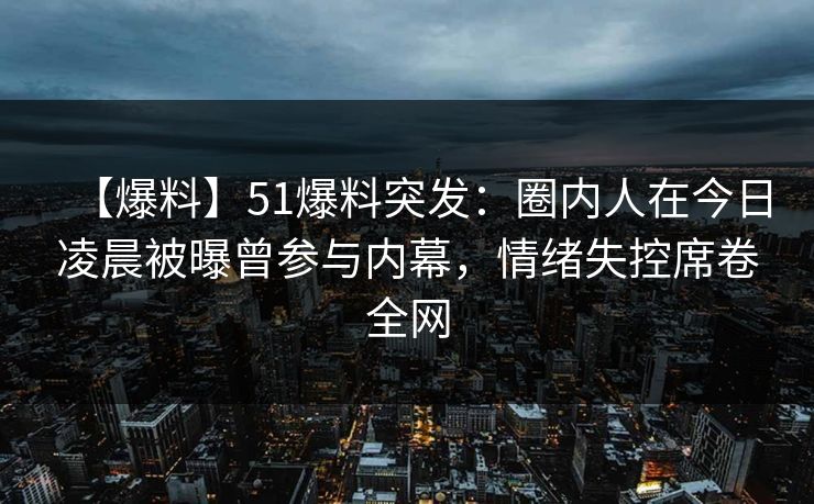 【爆料】51爆料突发：圈内人在今日凌晨被曝曾参与内幕，情绪失控席卷全网