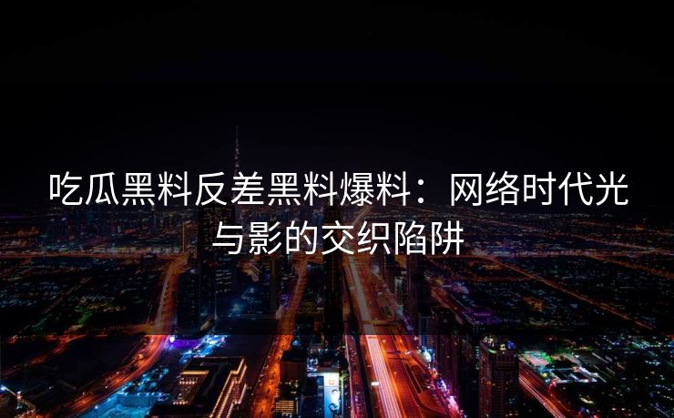 吃瓜黑料反差黑料爆料：网络时代光与影的交织陷阱