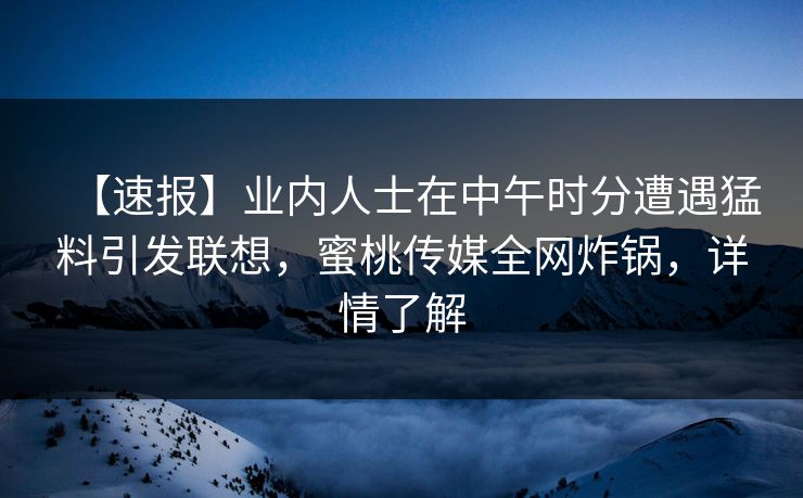 【速报】业内人士在中午时分遭遇猛料引发联想，蜜桃传媒全网炸锅，详情了解