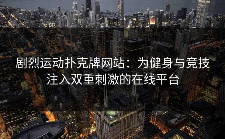 剧烈运动扑克牌网站：为健身与竞技注入双重刺激的在线平台