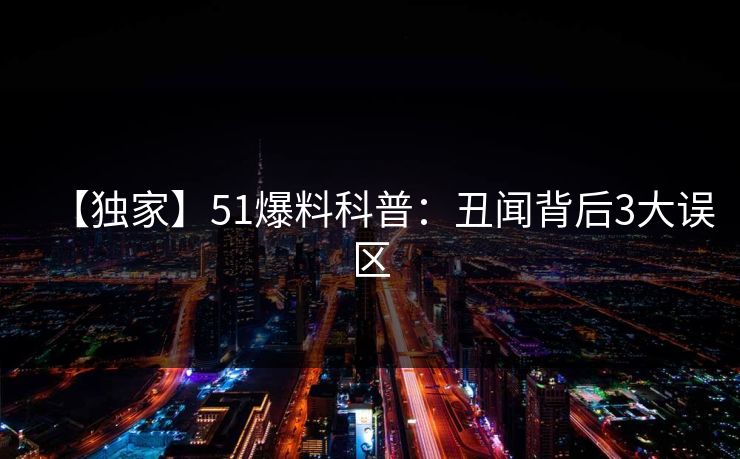 【独家】51爆料科普：丑闻背后3大误区