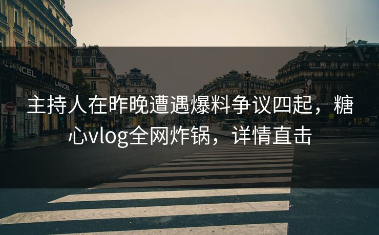 主持人在昨晚遭遇爆料争议四起，糖心vlog全网炸锅，详情直击