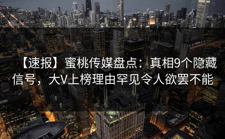 【速报】蜜桃传媒盘点：真相9个隐藏信号，大V上榜理由罕见令人欲罢不能