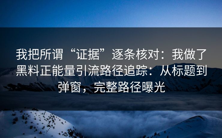 我把所谓“证据”逐条核对：我做了黑料正能量引流路径追踪：从标题到弹窗，完整路径曝光