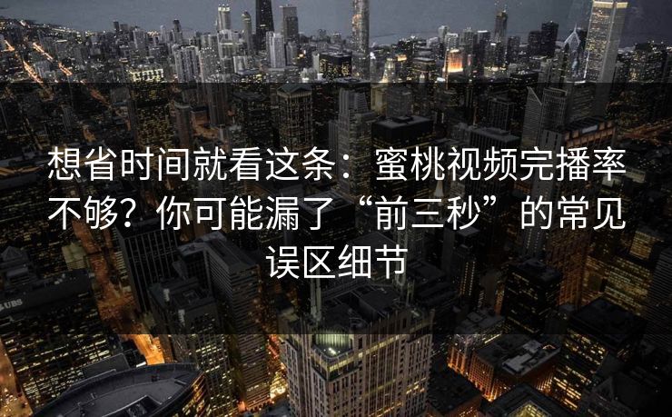 想省时间就看这条：蜜桃视频完播率不够？你可能漏了“前三秒”的常见误区细节