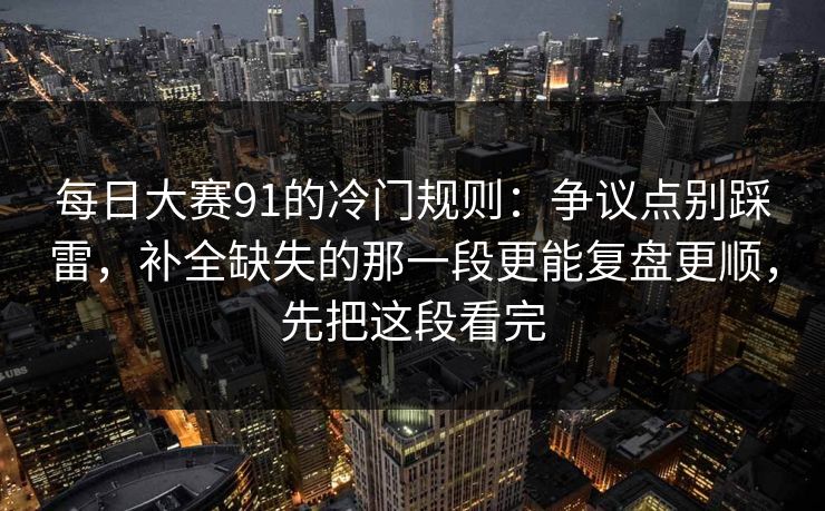每日大赛91的冷门规则：争议点别踩雷，补全缺失的那一段更能复盘更顺，先把这段看完