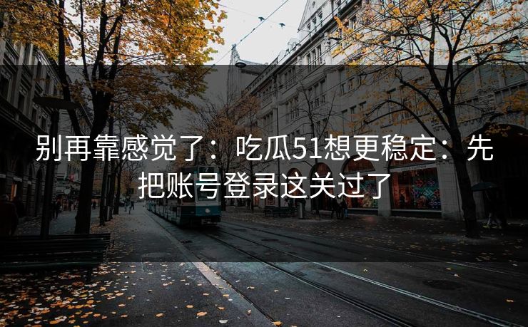 别再靠感觉了：吃瓜51想更稳定：先把账号登录这关过了
