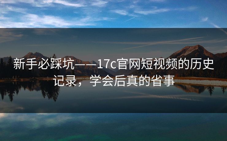 新手必踩坑——17c官网短视频的历史记录，学会后真的省事