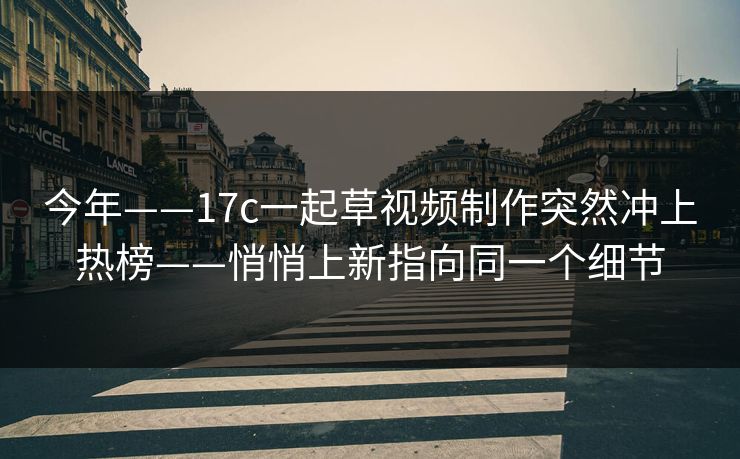 今年——17c一起草视频制作突然冲上热榜——悄悄上新指向同一个细节