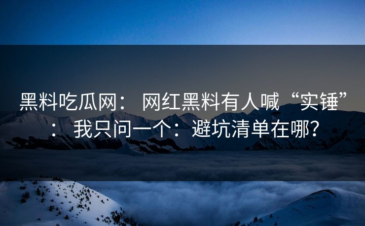 黑料吃瓜网： 网红黑料有人喊“实锤”： 我只问一个：避坑清单在哪？