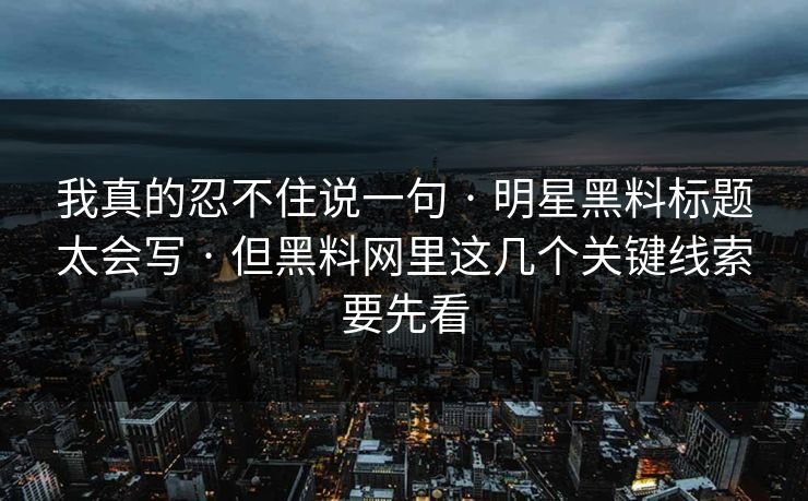 我真的忍不住说一句 · 明星黑料标题太会写 · 但黑料网里这几个关键线索要先看
