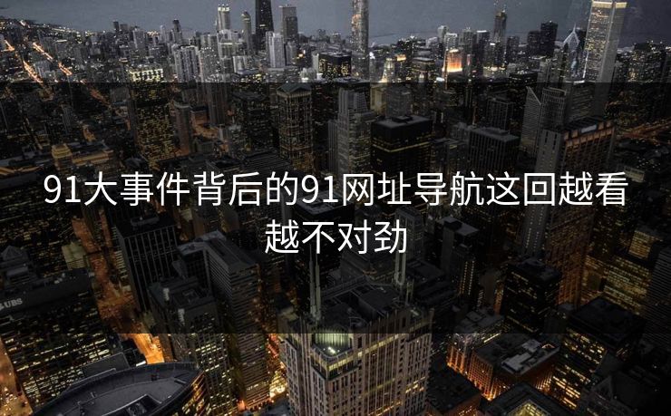 91大事件背后的91网址导航这回越看越不对劲
